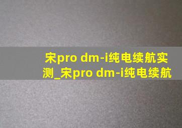 宋pro dm-i纯电续航实测_宋pro dm-i纯电续航